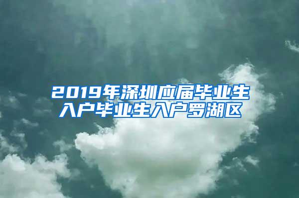 2019年深圳应届毕业生入户毕业生入户罗湖区