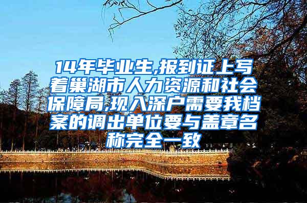 14年毕业生,报到证上写着巢湖市人力资源和社会保障局,现入深户需要我档案的调出单位要与盖章名称完全一致