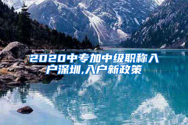 2020中专加中级职称入户深圳,入户新政策