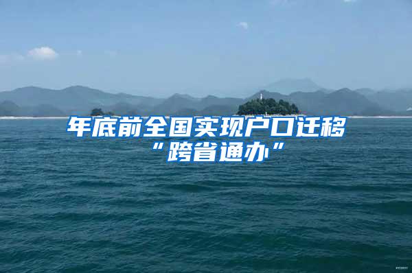 年底前全国实现户口迁移“跨省通办”