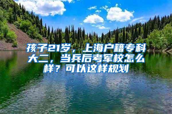 孩子21岁，上海户籍专科大二，当兵后考军校怎么样？可以这样规划