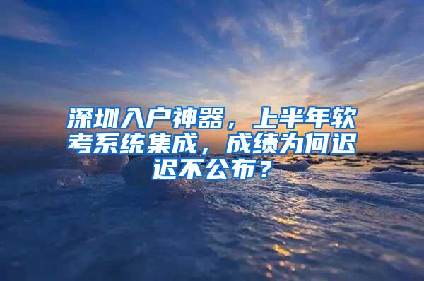 深圳入户神器，上半年软考系统集成，成绩为何迟迟不公布？