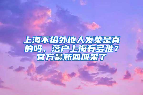 上海不给外地人发菜是真的吗，落户上海有多难？官方最新回应来了