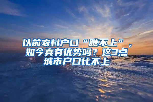 以前农村户口“瞧不上”，如今真有优势吗？这3点城市户口比不上