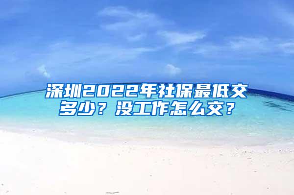 深圳2022年社保最低交多少？没工作怎么交？