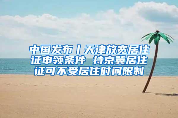 中国发布丨天津放宽居住证申领条件 持京冀居住证可不受居住时间限制