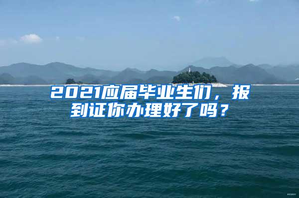 2021应届毕业生们，报到证你办理好了吗？