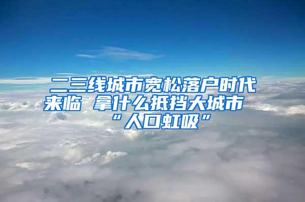 二三线城市宽松落户时代来临 拿什么抵挡大城市“人口虹吸”