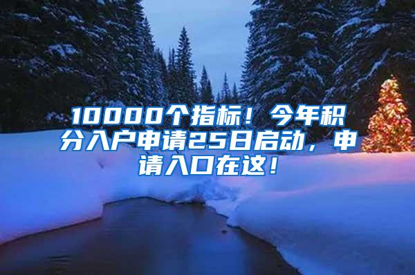 10000个指标！今年积分入户申请25日启动，申请入口在这！