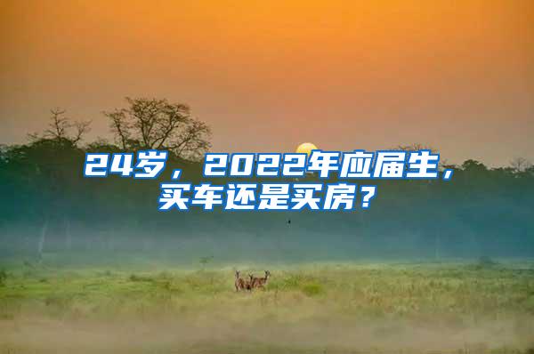 24岁，2022年应届生，买车还是买房？