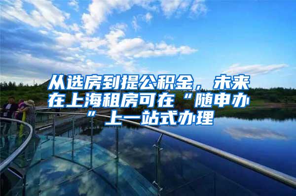 从选房到提公积金，未来在上海租房可在“随申办”上一站式办理