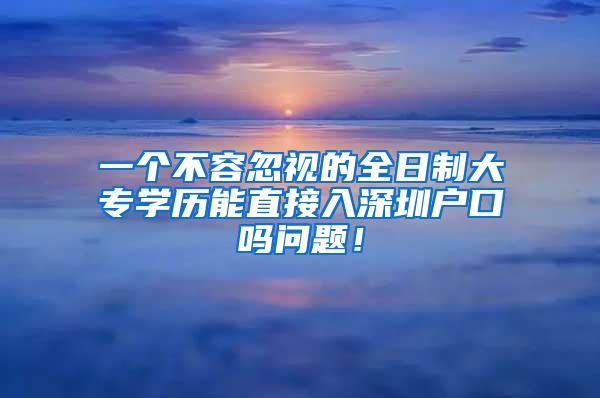 一个不容忽视的全日制大专学历能直接入深圳户口吗问题！