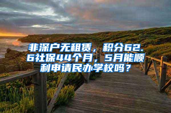 非深户无租赁，积分62.6社保44个月，5月能顺利申请民办学校吗？