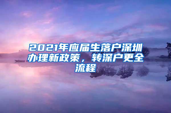 2021年应届生落户深圳办理新政策，转深户更全流程