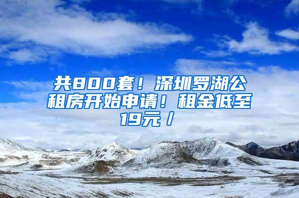 共800套！深圳罗湖公租房开始申请！租金低至19元／㎡