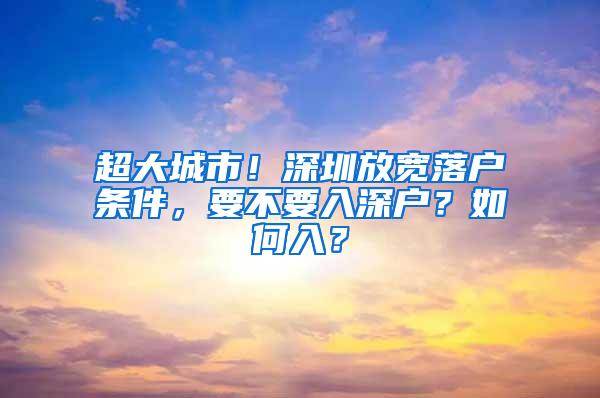 超大城市！深圳放宽落户条件，要不要入深户？如何入？