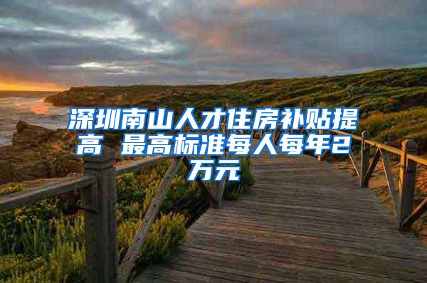 深圳南山人才住房补贴提高 最高标准每人每年2万元