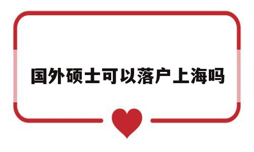 国外硕士可以落户上海吗(在国外读研究生可以落户上海吗) 留学生入户深圳