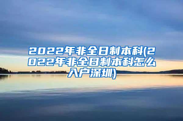 2022年非全日制本科(2022年非全日制本科怎么入户深圳)