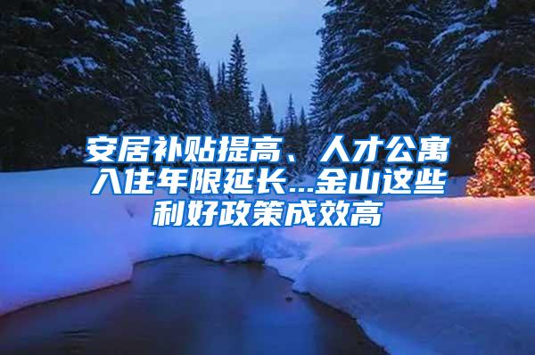 安居补贴提高、人才公寓入住年限延长...金山这些利好政策成效高