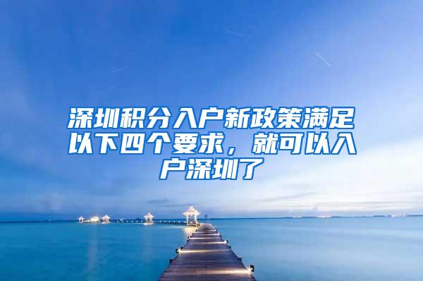 深圳积分入户新政策满足以下四个要求，就可以入户深圳了