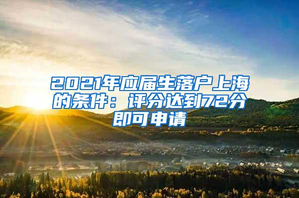 2021年应届生落户上海的条件：评分达到72分即可申请