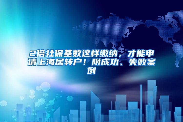 2倍社保基数这样缴纳，才能申请上海居转户！附成功、失败案例