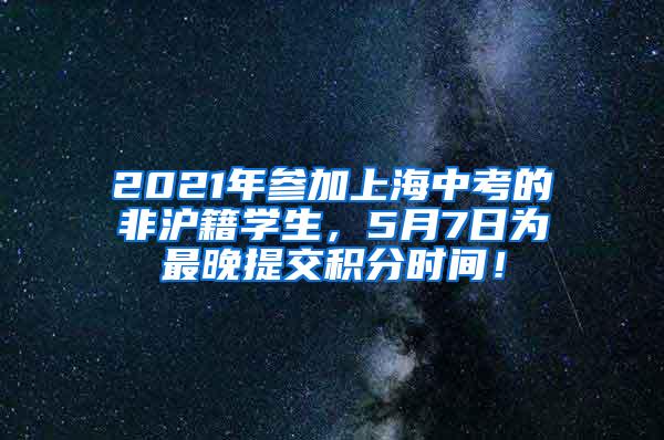 2021年参加上海中考的非沪籍学生，5月7日为最晚提交积分时间！