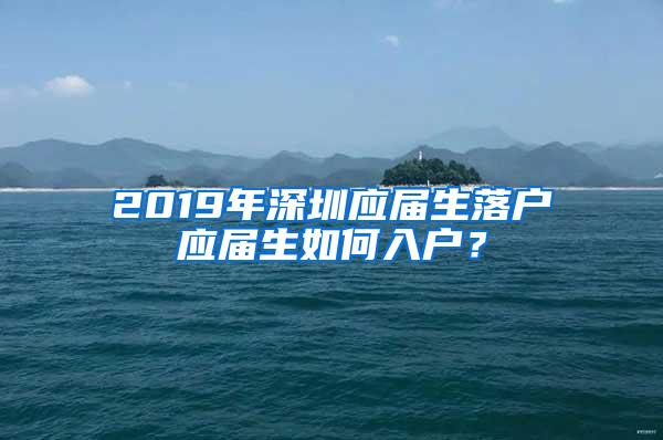 2019年深圳应届生落户应届生如何入户？