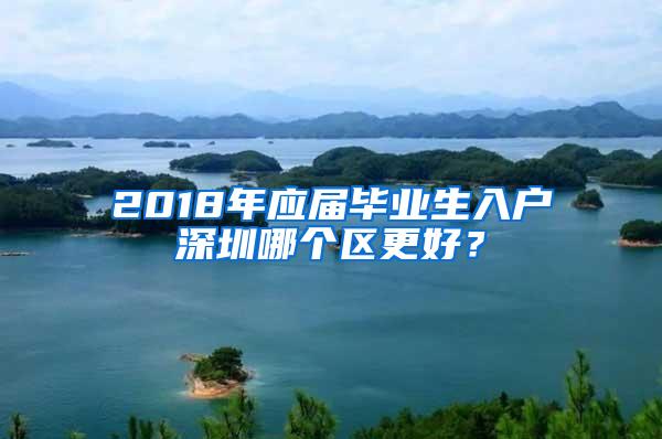 2018年应届毕业生入户深圳哪个区更好？