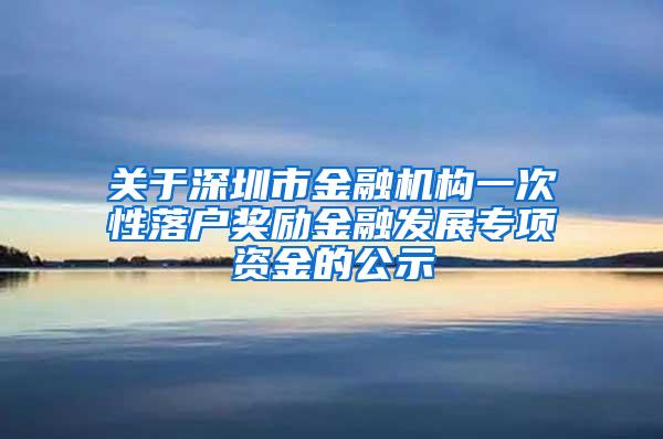 关于深圳市金融机构一次性落户奖励金融发展专项资金的公示