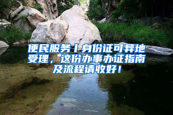 便民服务丨身份证可异地受理，这份办事办证指南及流程请收好！