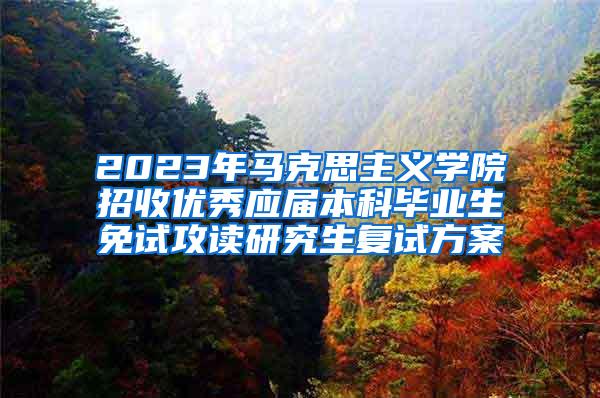 2023年马克思主义学院招收优秀应届本科毕业生免试攻读研究生复试方案