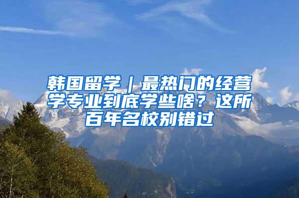 韩国留学｜最热门的经营学专业到底学些啥？这所百年名校别错过