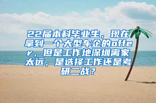 22届本科毕业生，现在拿到一个大型车企的offer，但是工作地深圳离家太远，是选择工作还是考研二战？