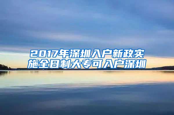 2017年深圳入户新政实施全日制大专可入户深圳