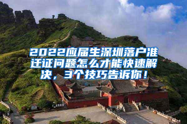 2022应届生深圳落户准迁证问题怎么才能快速解决，3个技巧告诉你！