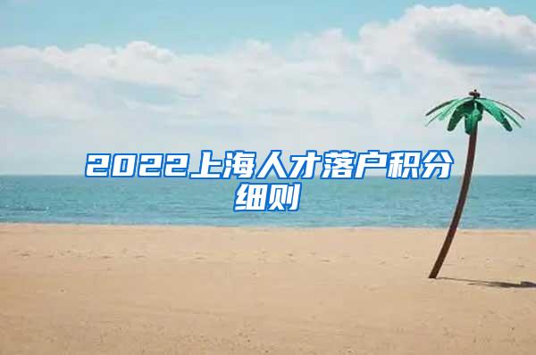 2022上海人才落户积分细则