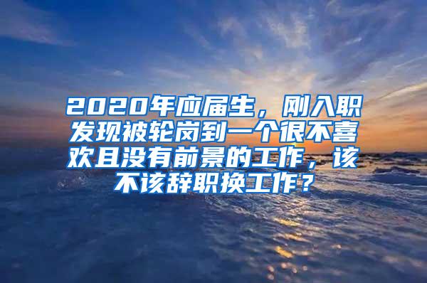 2020年应届生，刚入职发现被轮岗到一个很不喜欢且没有前景的工作，该不该辞职换工作？