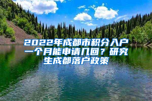 2022年成都市积分入户一个月能申请几回？研究生成都落户政策