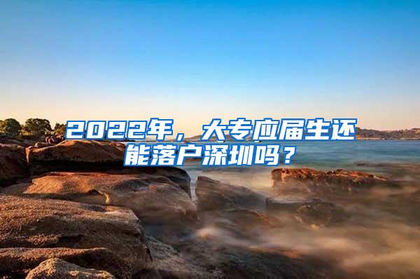 2022年，大专应届生还能落户深圳吗？