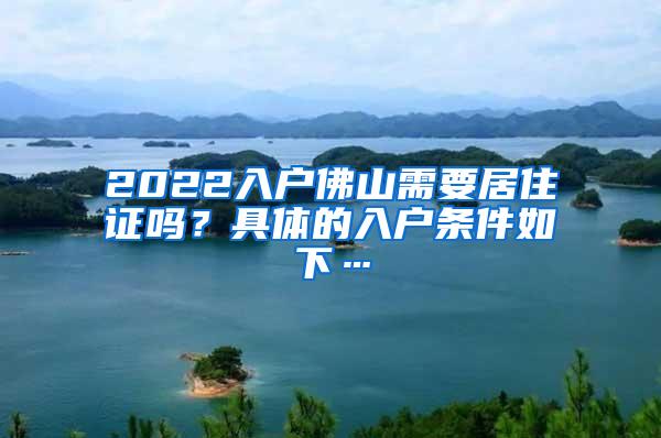 2022入户佛山需要居住证吗？具体的入户条件如下…