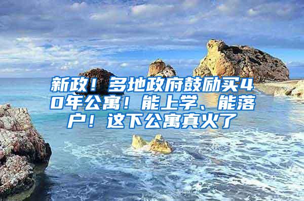 新政！多地政府鼓励买40年公寓！能上学、能落户！这下公寓真火了