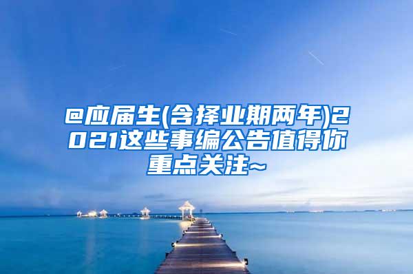 @应届生(含择业期两年)2021这些事编公告值得你重点关注~