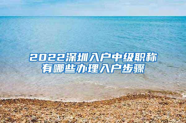 2022深圳入户中级职称有哪些办理入户步骤