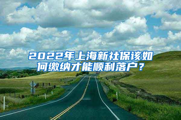 2022年上海新社保该如何缴纳才能顺利落户？