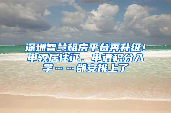 深圳智慧租房平台再升级！申领居住证、申请积分入学……都安排上了