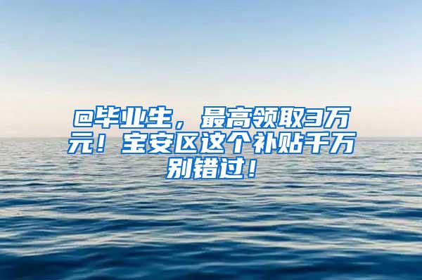 @毕业生，最高领取3万元！宝安区这个补贴千万别错过！