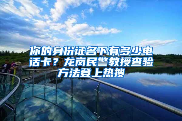 你的身份证名下有多少电话卡？龙岗民警教授查验方法登上热搜