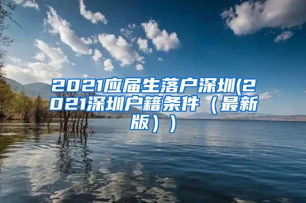 2021应届生落户深圳(2021深圳户籍条件（最新版）)